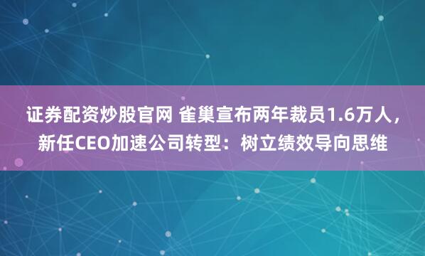 证券配资炒股官网 雀巢宣布两年裁员1.6万人，新任CEO加速公司转型：树立绩效导向思维