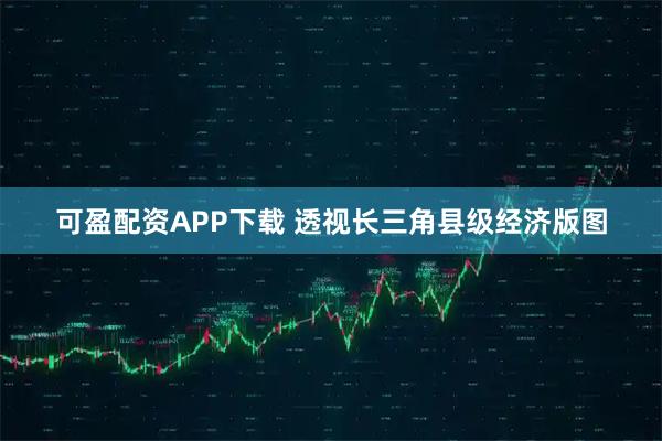 可盈配资APP下载 透视长三角县级经济版图
