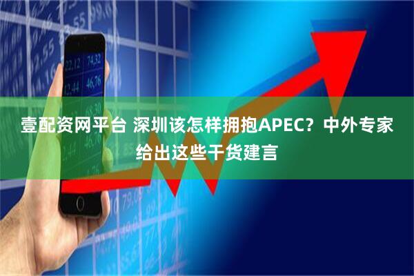 壹配资网平台 深圳该怎样拥抱APEC？中外专家给出这些干货建言