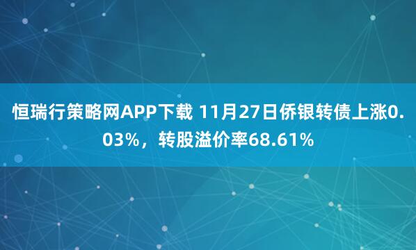 恒瑞行策略网APP下载 11月27日侨银转债上涨0.03%，转股溢价率68.61%