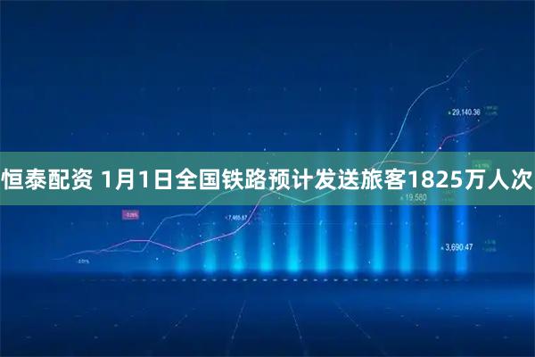 恒泰配资 1月1日全国铁路预计发送旅客1825万人次