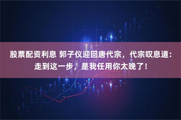 股票配资利息 郭子仪迎回唐代宗，代宗叹息道：走到这一步，是我任用你太晚了！