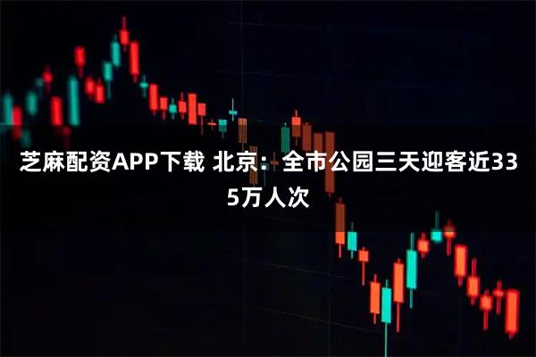 芝麻配资APP下载 北京：全市公园三天迎客近335万人次
