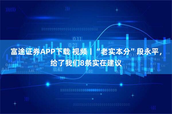富途证券APP下载 视频丨“老实本分”段永平，给了我们8条实在建议