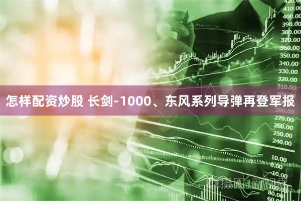 怎样配资炒股 长剑-1000、东风系列导弹再登军报