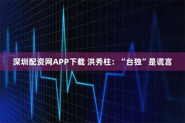 深圳配资网APP下载 洪秀柱：“台独”是谎言