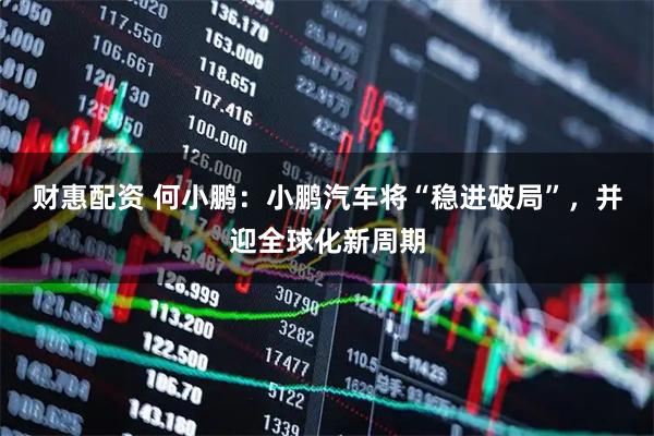 财惠配资 何小鹏：小鹏汽车将“稳进破局”，并迎全球化新周期