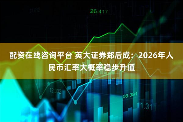 配资在线咨询平台 英大证券郑后成：2026年人民币汇率大概率稳步升值