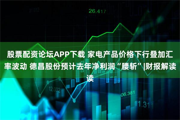 股票配资论坛APP下载 家电产品价格下行叠加汇率波动 德昌股份预计去年净利润“腰斩”|财报解读