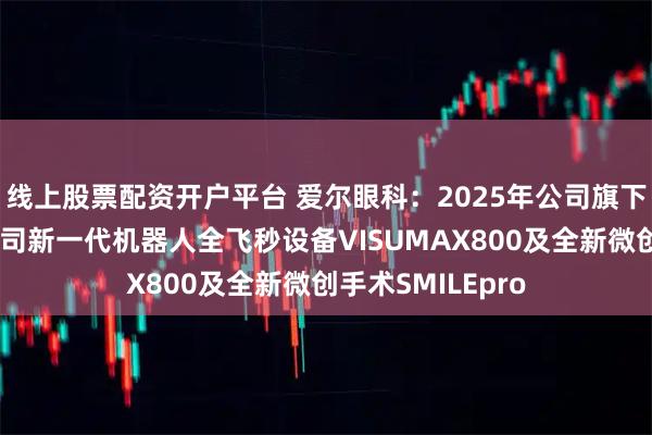 线上股票配资开户平台 爱尔眼科：2025年公司旗下多家医院引进蔡司新一代机器人全飞秒设备VISUMAX800及全新微创手术SMILEpro