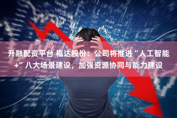 升融配资平台 福达股份：公司将推进“人工智能+”八大场景建设，加强资源协同与能力建设