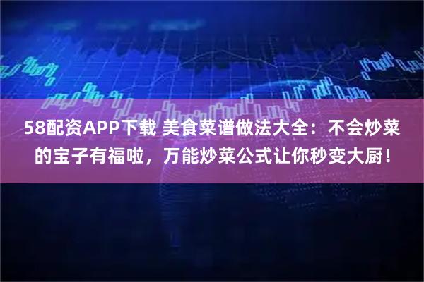 58配资APP下载 美食菜谱做法大全：不会炒菜的宝子有福啦，万能炒菜公式让你秒变大厨！