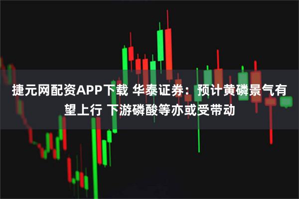 捷元网配资APP下载 华泰证券：预计黄磷景气有望上行 下游磷酸等亦或受带动
