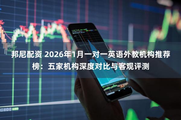 邦尼配资 2026年1月一对一英语外教机构推荐榜：五家机构深度对比与客观评测