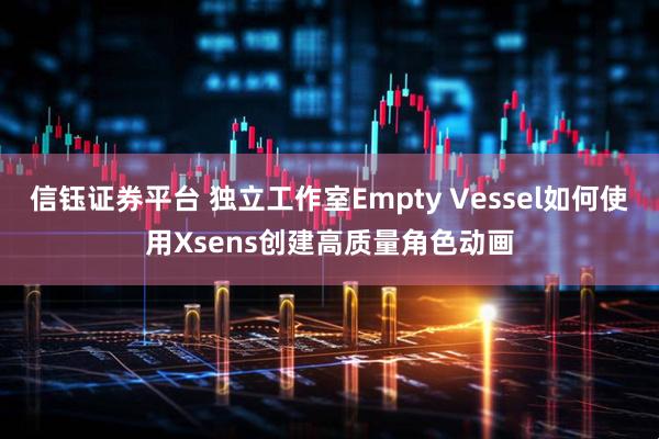 信钰证券平台 独立工作室Empty Vessel如何使用Xsens创建高质量角色动画