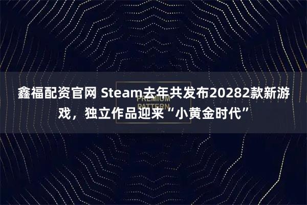 鑫福配资官网 Steam去年共发布20282款新游戏，独立作品迎来“小黄金时代”
