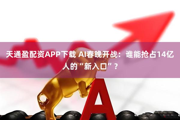 天通盈配资APP下载 AI春晚开战：谁能抢占14亿人的“新入口”？