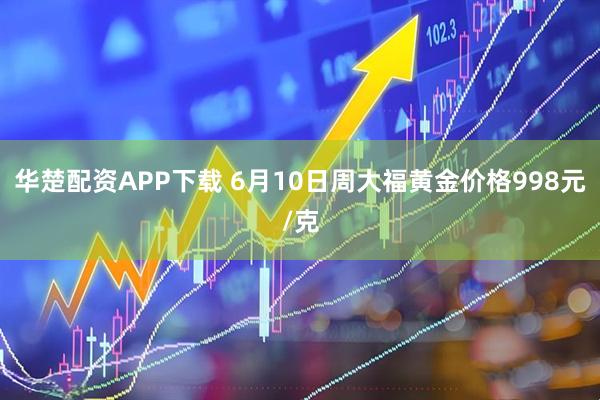 华楚配资APP下载 6月10日周大福黄金价格998元/克
