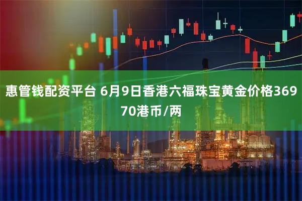 惠管钱配资平台 6月9日香港六福珠宝黄金价格36970港币/两