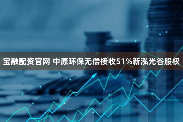 宝融配资官网 中原环保无偿接收51%新泓光谷股权