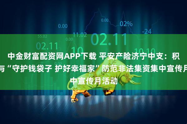 中金财富配资网APP下载 平安产险济宁中支：积极参与“守护钱袋子 护好幸福家”防范非法集资集中宣传月活动