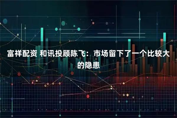 富祥配资 和讯投顾陈飞：市场留下了一个比较大的隐患