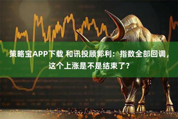 策略宝APP下载 和讯投顾郭利：指数全部回调，这个上涨是不是结束了？