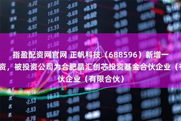 指盈配资网官网 正帆科技（688596）新增一起对外投资，被投资公司为合肥晶汇创芯投资基金合伙企业（有限合伙）