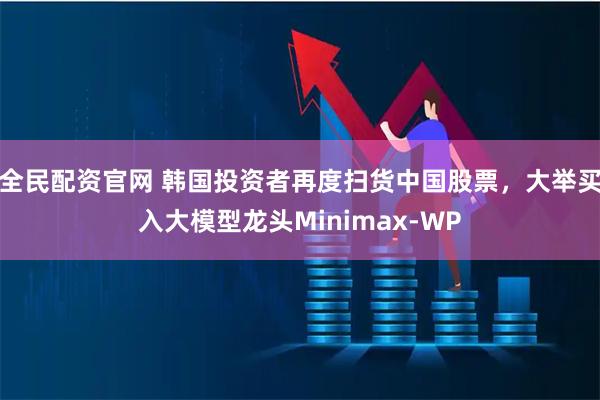 全民配资官网 韩国投资者再度扫货中国股票，大举买入大模型龙头Minimax-WP