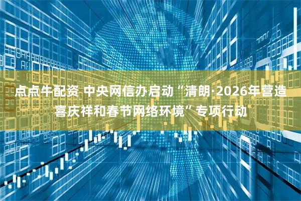 点点牛配资 中央网信办启动“清朗·2026年营造喜庆祥和春节网络环境”专项行动