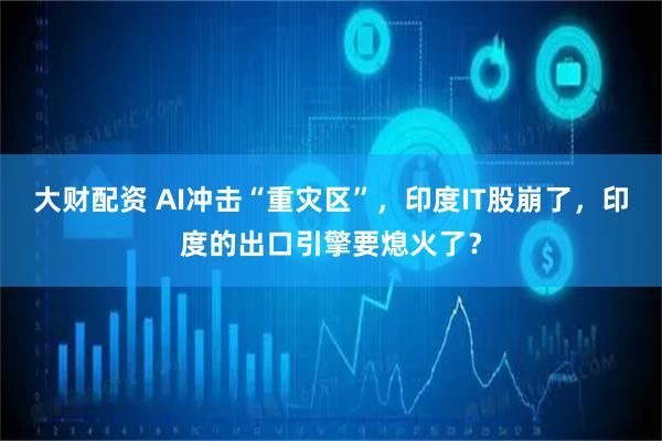 大财配资 AI冲击“重灾区”，印度IT股崩了，印度的出口引擎要熄火了？