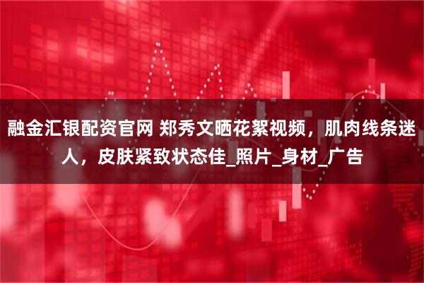 融金汇银配资官网 郑秀文晒花絮视频，肌肉线条迷人，皮肤紧致状态佳_照片_身材_广告