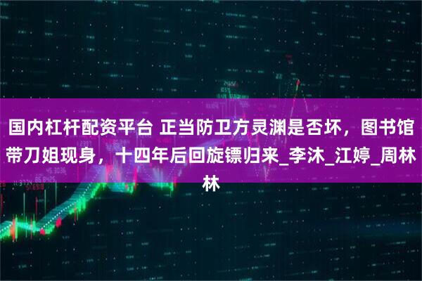 国内杠杆配资平台 正当防卫方灵渊是否坏，图书馆带刀姐现身，十四年后回旋镖归来_李沐_江婷_周林
