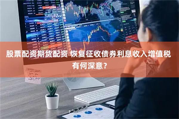 股票配资期货配资 恢复征收债券利息收入增值税 有何深意？