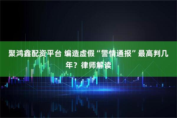 聚鸿鑫配资平台 编造虚假“警情通报”最高判几年？律师解读