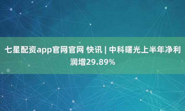 七星配资app官网官网 快讯 | 中科曙光上半年净利润增29.89%