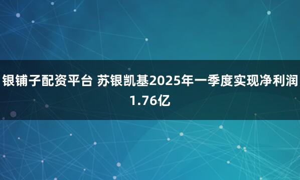 银铺子配资平台 苏银凯基2025年一季度实现净利润1.76亿