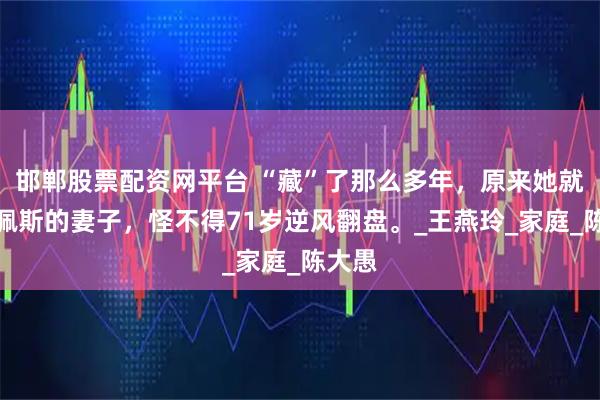 邯郸股票配资网平台 “藏”了那么多年，原来她就是陈佩斯的妻子，怪不得71岁逆风翻盘。_王燕玲_家庭_陈大愚